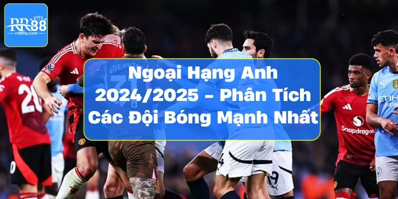 Ngoại Hạng Anh 2024/2025 - Phân Tích Các Đội Bóng Mạnh Nhất