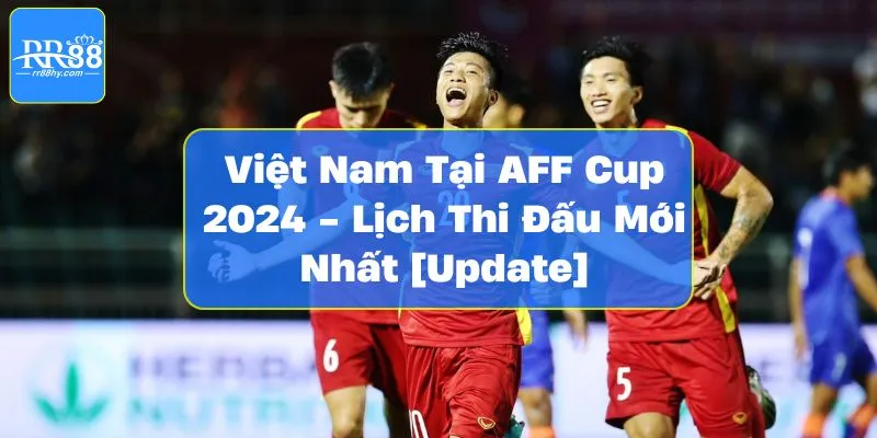 Việt Nam Tại AFF Cup 2024 - Lịch Thi Đấu Mới Nhất [Update]