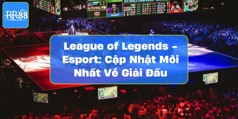 League of Legends - Esport: Cập Nhật Mới Nhất Về Giải Đấu